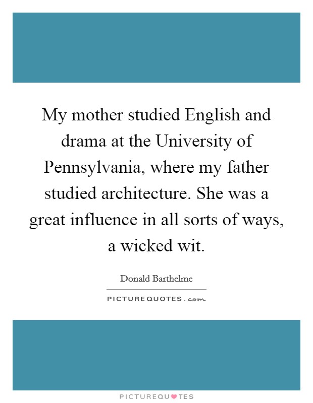 My mother studied English and drama at the University of Pennsylvania, where my father studied architecture. She was a great influence in all sorts of ways, a wicked wit Picture Quote #1
