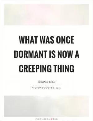 What was once dormant is now a Creeping Thing Picture Quote #1