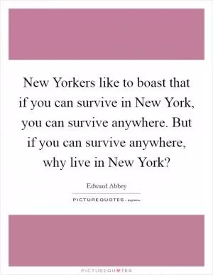 New Yorkers like to boast that if you can survive in New York, you can survive anywhere. But if you can survive anywhere, why live in New York? Picture Quote #1