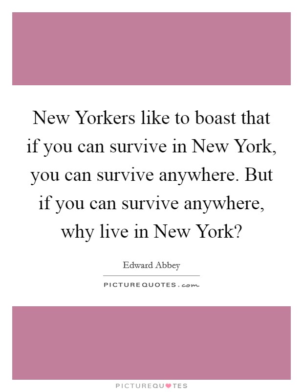 New Yorkers like to boast that if you can survive in New York, you can survive anywhere. But if you can survive anywhere, why live in New York? Picture Quote #1