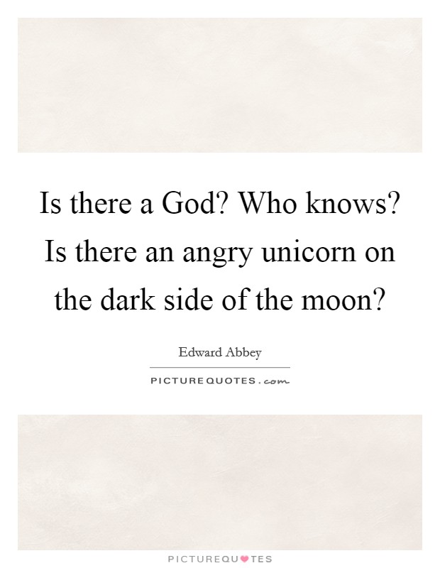 Is there a God? Who knows? Is there an angry unicorn on the dark side of the moon? Picture Quote #1