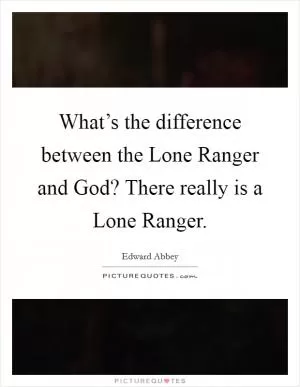 What’s the difference between the Lone Ranger and God? There really is a Lone Ranger Picture Quote #1