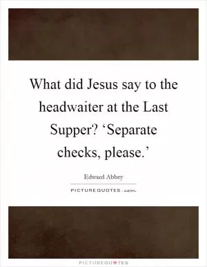 What did Jesus say to the headwaiter at the Last Supper? ‘Separate checks, please.’ Picture Quote #1