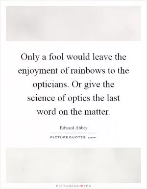Only a fool would leave the enjoyment of rainbows to the opticians. Or give the science of optics the last word on the matter Picture Quote #1