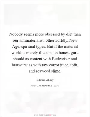 Nobody seems more obsessed by diet than our antimaterialist, otherworldly, New Age, spiritual types. But if the material world is merely illusion, an honest guru should as content with Budweiser and bratwurst as with raw carrot juice, tofu, and seaweed slime Picture Quote #1