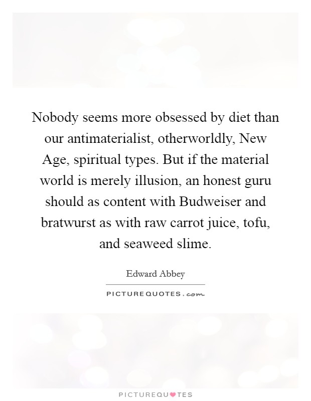 Nobody seems more obsessed by diet than our antimaterialist, otherworldly, New Age, spiritual types. But if the material world is merely illusion, an honest guru should as content with Budweiser and bratwurst as with raw carrot juice, tofu, and seaweed slime Picture Quote #1