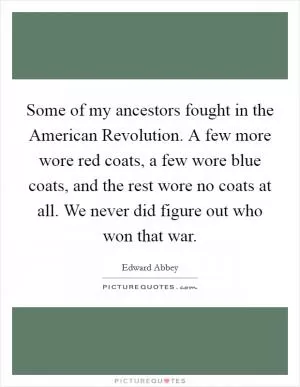 Some of my ancestors fought in the American Revolution. A few more wore red coats, a few wore blue coats, and the rest wore no coats at all. We never did figure out who won that war Picture Quote #1