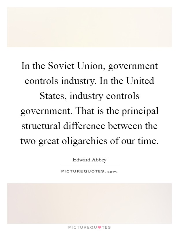 In the Soviet Union, government controls industry. In the United States, industry controls government. That is the principal structural difference between the two great oligarchies of our time Picture Quote #1