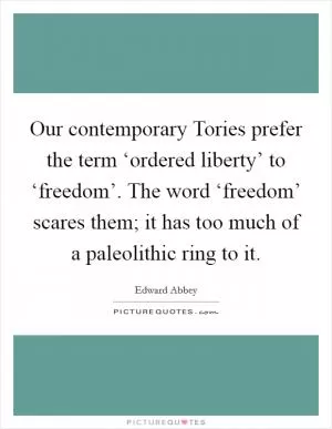 Our contemporary Tories prefer the term ‘ordered liberty’ to ‘freedom’. The word ‘freedom’ scares them; it has too much of a paleolithic ring to it Picture Quote #1