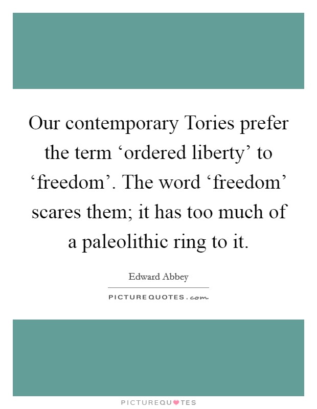 Our contemporary Tories prefer the term ‘ordered liberty' to ‘freedom'. The word ‘freedom' scares them; it has too much of a paleolithic ring to it Picture Quote #1