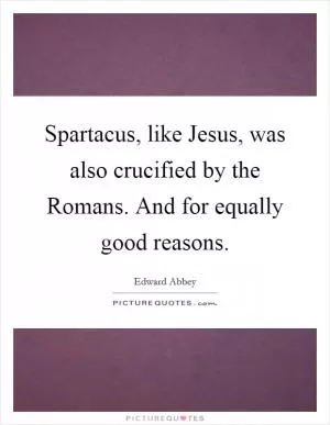 Spartacus, like Jesus, was also crucified by the Romans. And for equally good reasons Picture Quote #1