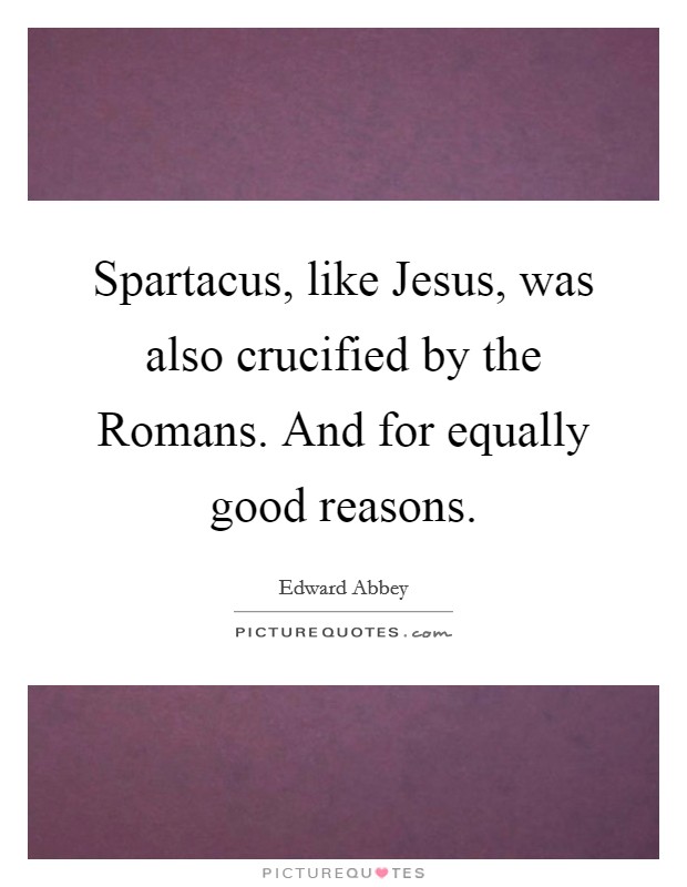 Spartacus, like Jesus, was also crucified by the Romans. And for equally good reasons Picture Quote #1