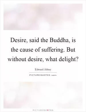 Desire, said the Buddha, is the cause of suffering. But without desire, what delight? Picture Quote #1