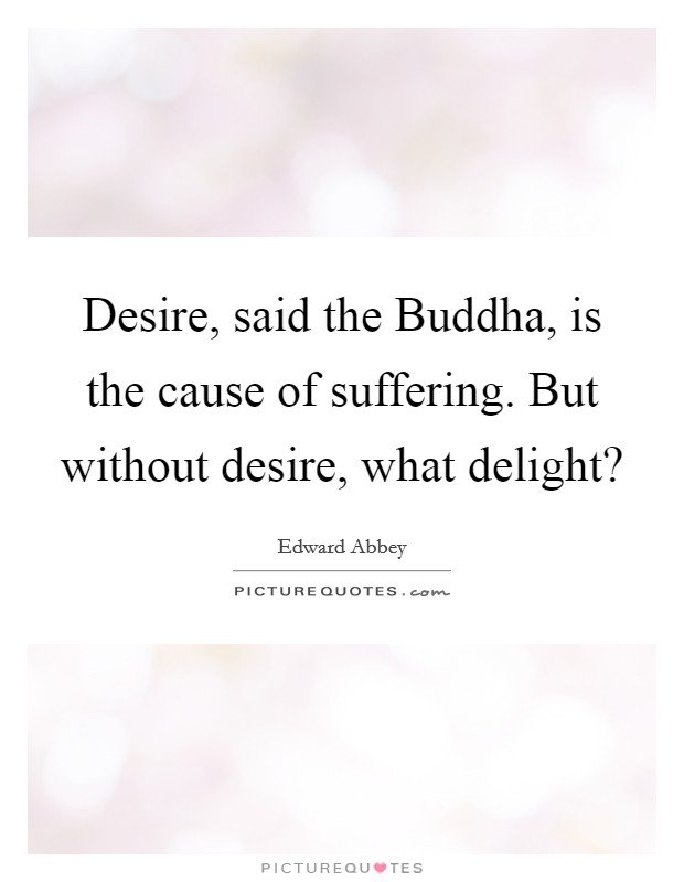 Desire, said the Buddha, is the cause of suffering. But without desire, what delight? Picture Quote #1