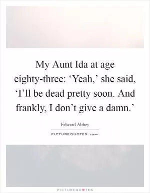 My Aunt Ida at age eighty-three: ‘Yeah,’ she said, ‘I’ll be dead pretty soon. And frankly, I don’t give a damn.’ Picture Quote #1