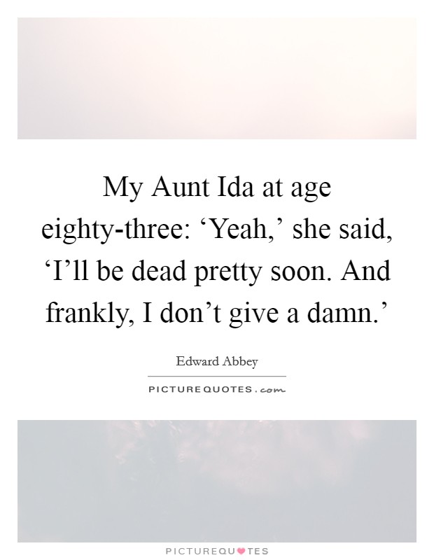 My Aunt Ida at age eighty-three: ‘Yeah,' she said, ‘I'll be dead pretty soon. And frankly, I don't give a damn.' Picture Quote #1