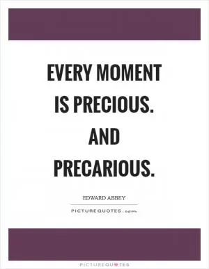 Every moment is precious. And precarious Picture Quote #1