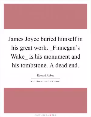 James Joyce buried himself in his great work. _Finnegan’s Wake_ is his monument and his tombstone. A dead end Picture Quote #1