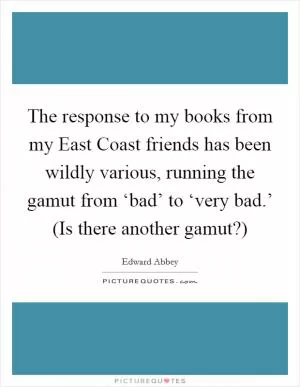 The response to my books from my East Coast friends has been wildly various, running the gamut from ‘bad’ to ‘very bad.’ (Is there another gamut?) Picture Quote #1