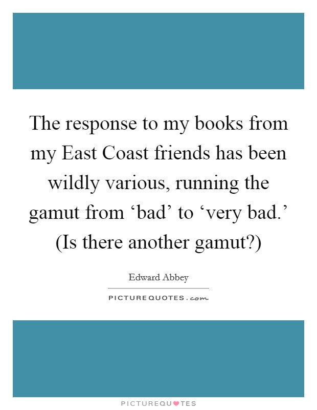 The response to my books from my East Coast friends has been wildly various, running the gamut from ‘bad' to ‘very bad.' (Is there another gamut?) Picture Quote #1