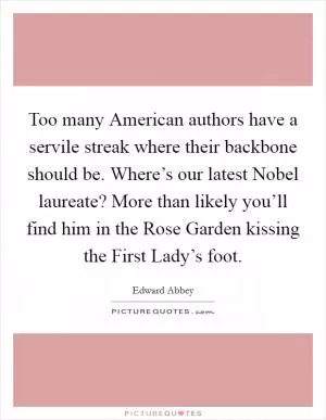 Too many American authors have a servile streak where their backbone should be. Where’s our latest Nobel laureate? More than likely you’ll find him in the Rose Garden kissing the First Lady’s foot Picture Quote #1