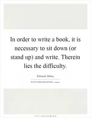 In order to write a book, it is necessary to sit down (or stand up) and write. Therein lies the difficulty Picture Quote #1