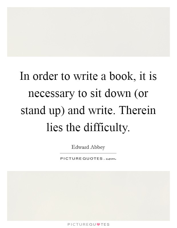 In order to write a book, it is necessary to sit down (or stand up) and write. Therein lies the difficulty Picture Quote #1