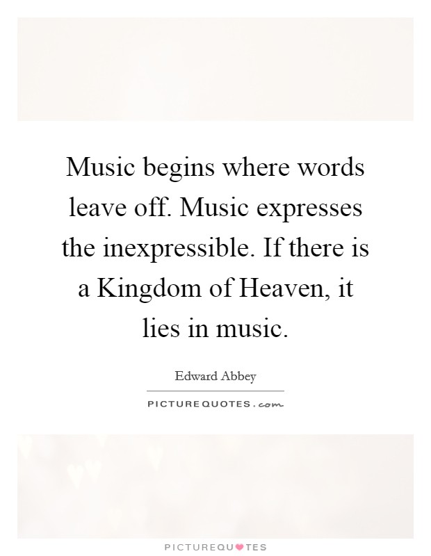 Music begins where words leave off. Music expresses the inexpressible. If there is a Kingdom of Heaven, it lies in music Picture Quote #1