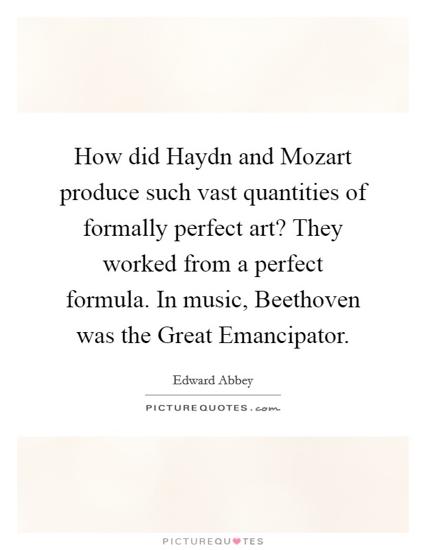 How did Haydn and Mozart produce such vast quantities of formally perfect art? They worked from a perfect formula. In music, Beethoven was the Great Emancipator Picture Quote #1