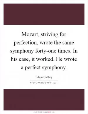 Mozart, striving for perfection, wrote the same symphony forty-one times. In his case, it worked. He wrote a perfect symphony Picture Quote #1