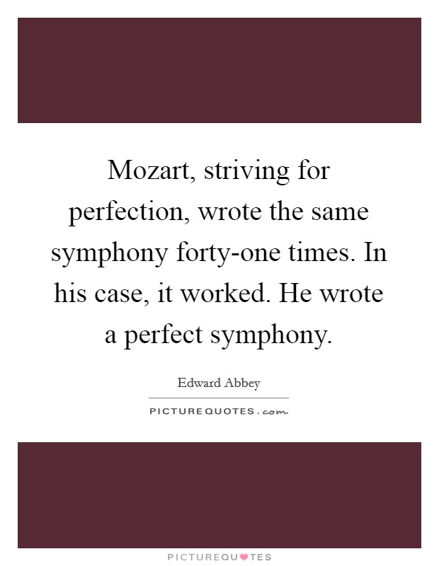 Mozart, striving for perfection, wrote the same symphony forty-one times. In his case, it worked. He wrote a perfect symphony Picture Quote #1