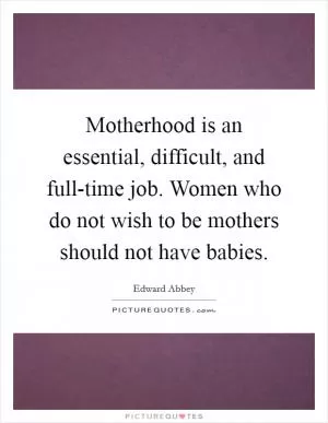 Motherhood is an essential, difficult, and full-time job. Women who do not wish to be mothers should not have babies Picture Quote #1