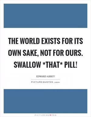 The world exists for its own sake, not for ours. Swallow *that* pill! Picture Quote #1