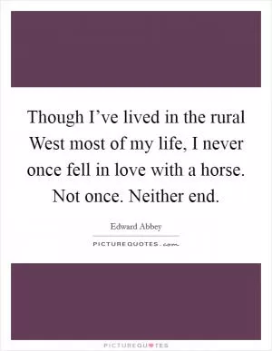 Though I’ve lived in the rural West most of my life, I never once fell in love with a horse. Not once. Neither end Picture Quote #1