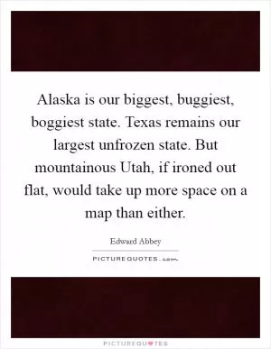 Alaska is our biggest, buggiest, boggiest state. Texas remains our largest unfrozen state. But mountainous Utah, if ironed out flat, would take up more space on a map than either Picture Quote #1