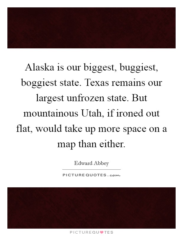 Alaska is our biggest, buggiest, boggiest state. Texas remains our largest unfrozen state. But mountainous Utah, if ironed out flat, would take up more space on a map than either Picture Quote #1