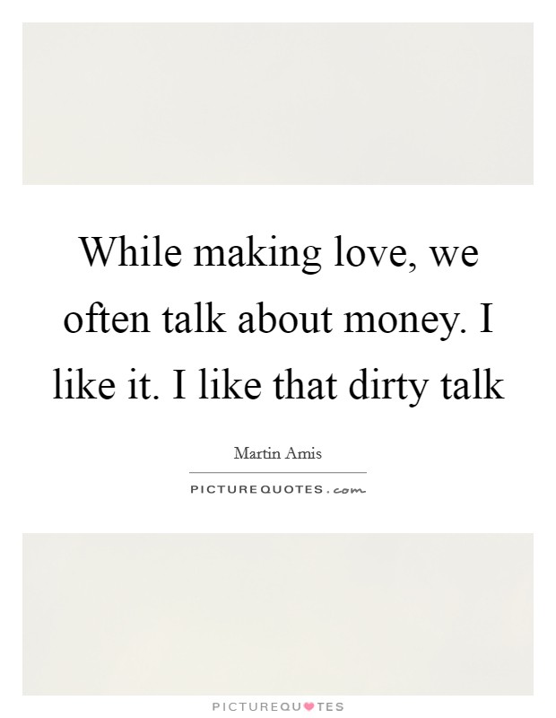 While making love, we often talk about money. I like it. I like that dirty talk Picture Quote #1