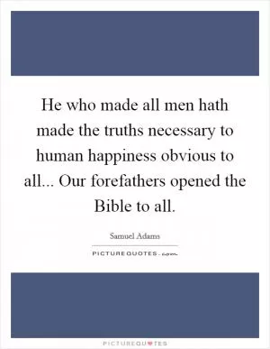 He who made all men hath made the truths necessary to human happiness obvious to all... Our forefathers opened the Bible to all Picture Quote #1