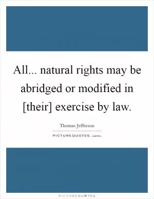 All... natural rights may be abridged or modified in [their] exercise by law Picture Quote #1