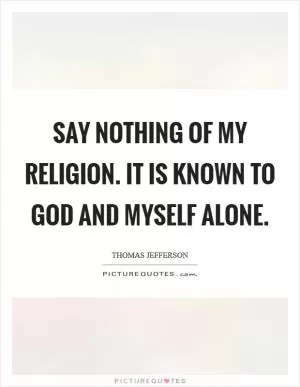 Say nothing of my religion. It is known to God and myself alone Picture Quote #1