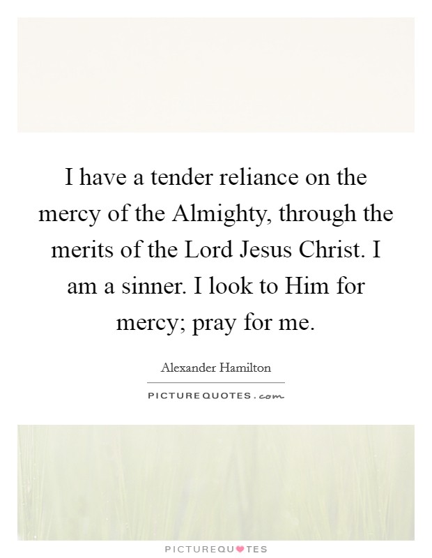 I have a tender reliance on the mercy of the Almighty, through the merits of the Lord Jesus Christ. I am a sinner. I look to Him for mercy; pray for me Picture Quote #1
