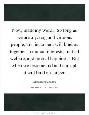 Now, mark my words. So long as we are a young and virtuous people, this instument will bind us together in mutual interests, mutual welfare, and mutual happiness. But when we become old and corrupt, it will bind no longer Picture Quote #1