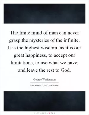 The finite mind of man can never grasp the mysteries of the infinite. It is the highest wisdom, as it is our great happiness, to accept our limitations, to use what we have, and leave the rest to God Picture Quote #1