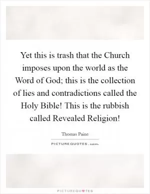 Yet this is trash that the Church imposes upon the world as the Word of God; this is the collection of lies and contradictions called the Holy Bible! This is the rubbish called Revealed Religion! Picture Quote #1