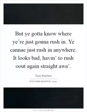But ye gotta know where ye’re just gonna rush in. Ye cannae just rush in anywhere. It looks bad, havin’ to rush oout again straight awa’ Picture Quote #1