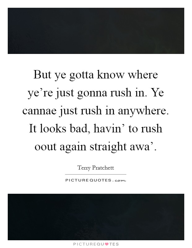 But ye gotta know where ye're just gonna rush in. Ye cannae just rush in anywhere. It looks bad, havin' to rush oout again straight awa' Picture Quote #1