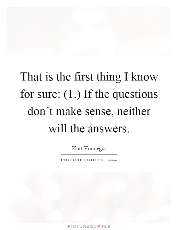 That is the first thing I know for sure: (1.) If the questions don't make sense, neither will the answers Picture Quote #1
