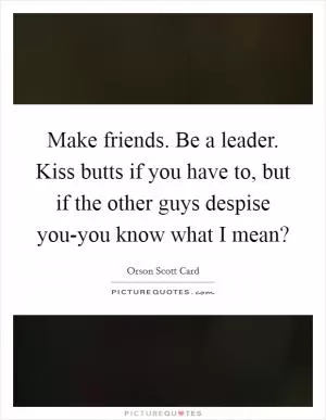 Make friends. Be a leader. Kiss butts if you have to, but if the other guys despise you-you know what I mean? Picture Quote #1