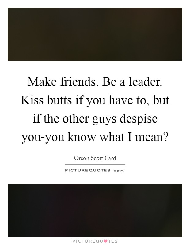 Make friends. Be a leader. Kiss butts if you have to, but if the other guys despise you-you know what I mean? Picture Quote #1