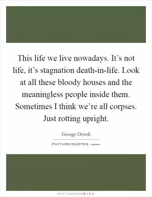 This life we live nowadays. It’s not life, it’s stagnation death-in-life. Look at all these bloody houses and the meaningless people inside them. Sometimes I think we’re all corpses. Just rotting upright Picture Quote #1